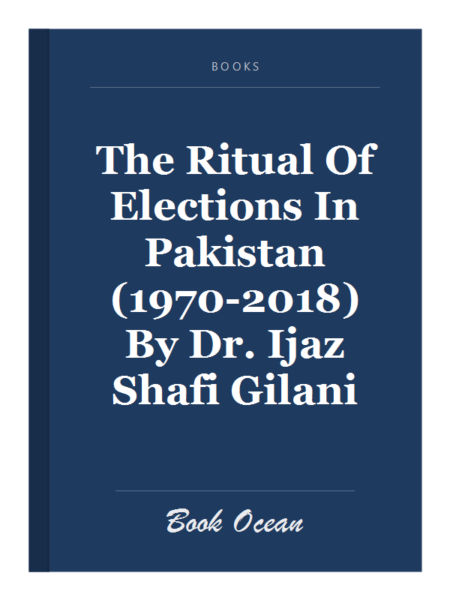The Ritual Of Elections In Pakistan (1970-2018) By Dr. Ijaz Shafi Gilani